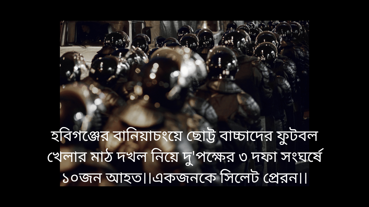 হবিগঞ্জের বানিয়াচংয়ে ছোট্ট বাচ্চাদের ফুটবল খেলার মাঠ দখল নিয়ে দু’পক্ষের ৩ দফা সংঘর্ষে ১০জন আহত।।একজনকে সিলেট প্রেরন।।