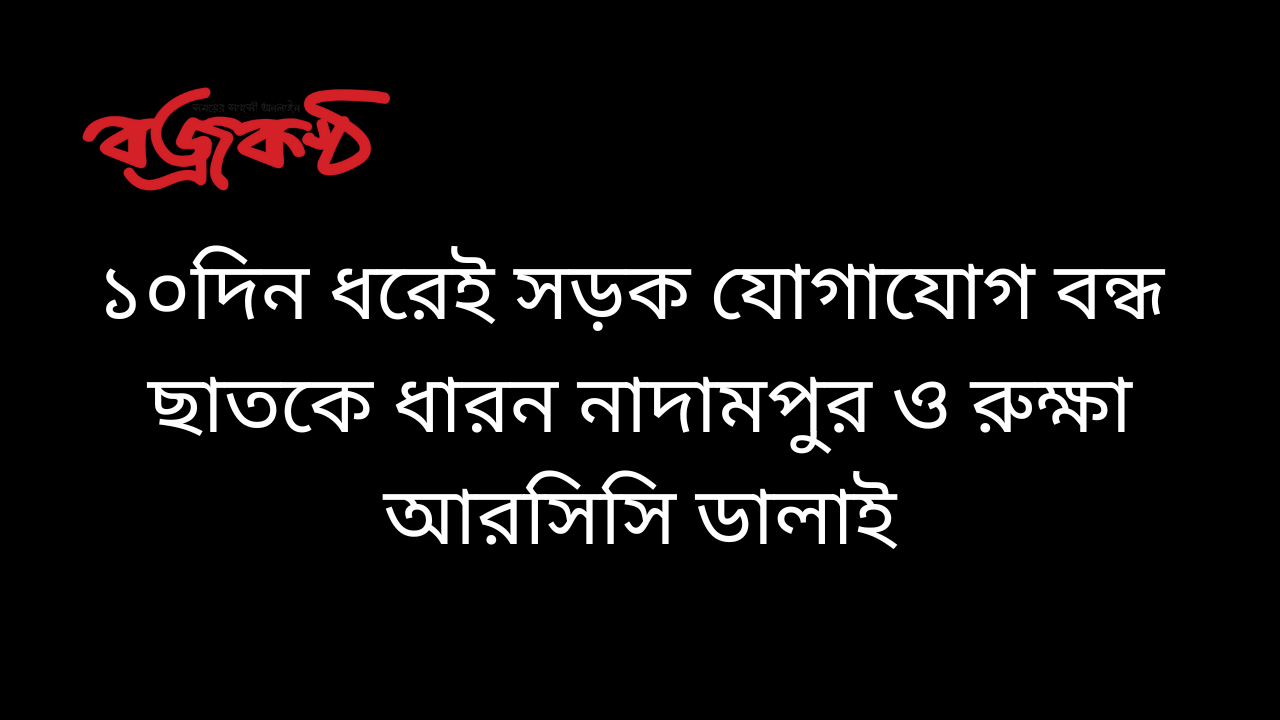 ১০‌দিন ধ‌রেই সড়ক যোগা‌যোগ বন্ধ  ছাত‌কে ধারন নাদামপুর  ও রুক্ষা আর‌সি‌সি ডালাই,