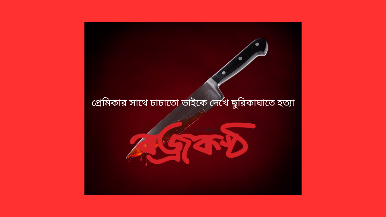 প্রেমিকার সাথে চাচাতো ভাইকে দেখে ছুরিকাঘাতে হত্যা