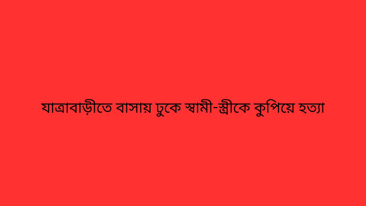 যাত্রাবাড়ীতে বাসায় ঢুকে স্বামী-স্ত্রীকে কুপিয়ে হত্যা