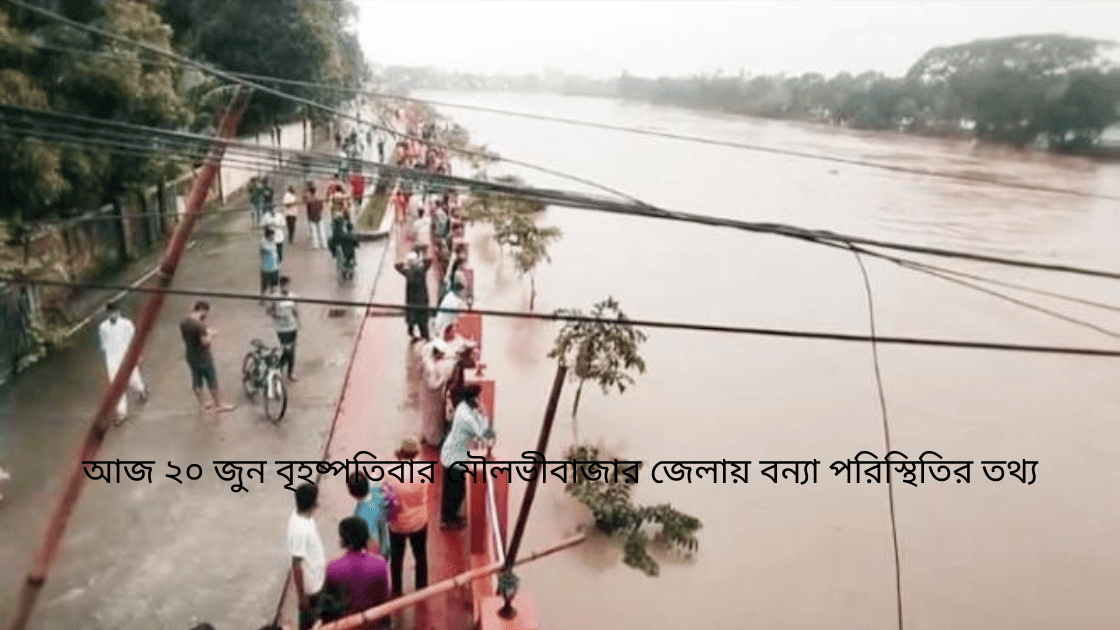 আজ ২০ জুন বৃহষ্পতিবার মৌলভীবাজার জেলায় বন্যা পরিস্থিতির তথ্য