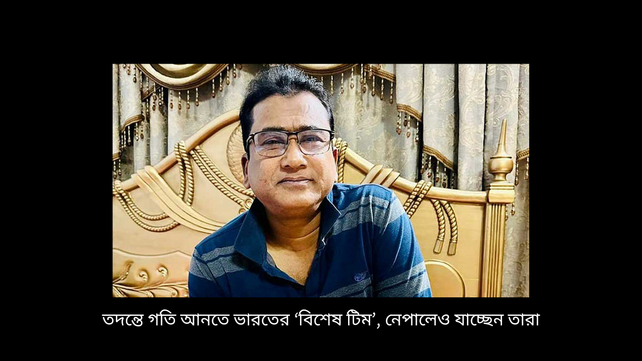 তদন্তে গতি আনতে ভারতের ‘বিশেষ টিম’, নেপালেও যাচ্ছেন তারা