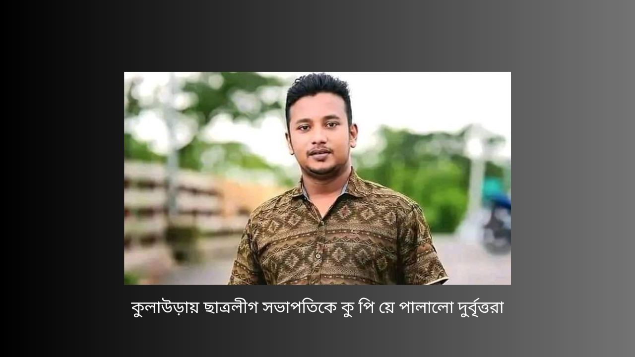 কুলাউড়ায় ছাত্রলীগ সভাপতিকে কু পি য়ে পালালো দুর্বৃত্তরা