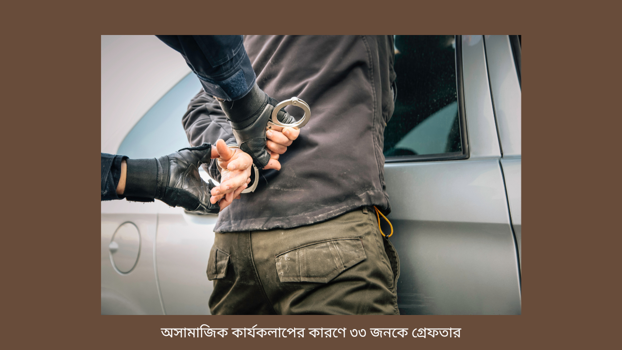 অসামাজিক কার্যকলাপের কারণে ৩৩ জনকে গ্রেফতার