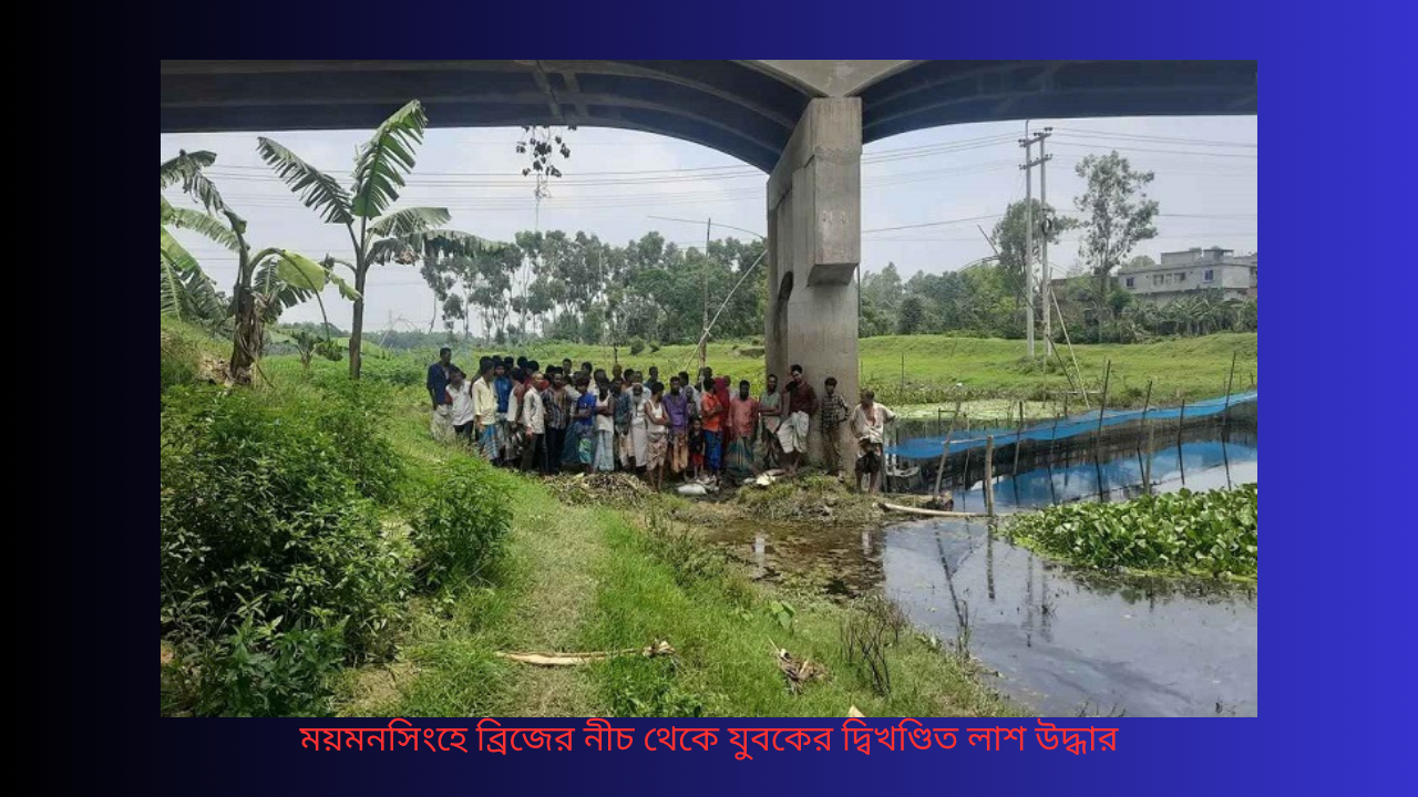 ময়মনসিংহে ব্রিজের নীচ থেকে যুবকের দ্বিখণ্ডিত লাশ উদ্ধার