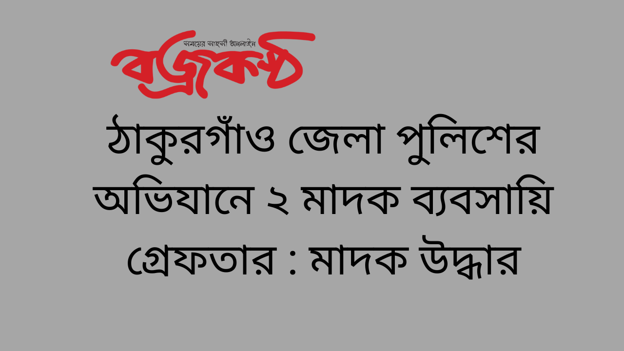 ঠাকুরগাঁও জেলা পুলিশের অভিযানে ২ মাদক ব্যবসায়ি গ্রেফতার : মাদক উদ্ধার