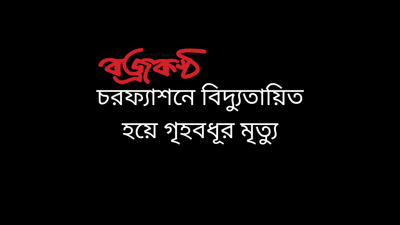 চরফ্যাশনে বিদ্যুতায়িত হয়ে গৃহবধূর মৃত্যু