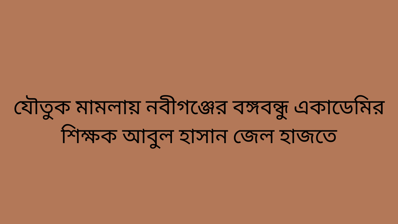 যৌতুক মামলায় নবীগঞ্জের বঙ্গবন্ধু একাডেমির শিক্ষক আবুল হাসান জেল হাজতে