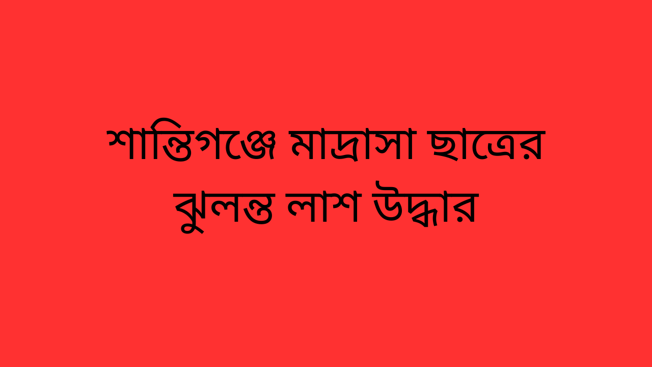 শান্তিগঞ্জে মাদ্রাসা ছাত্রের ঝুলন্ত লাশ উদ্ধার