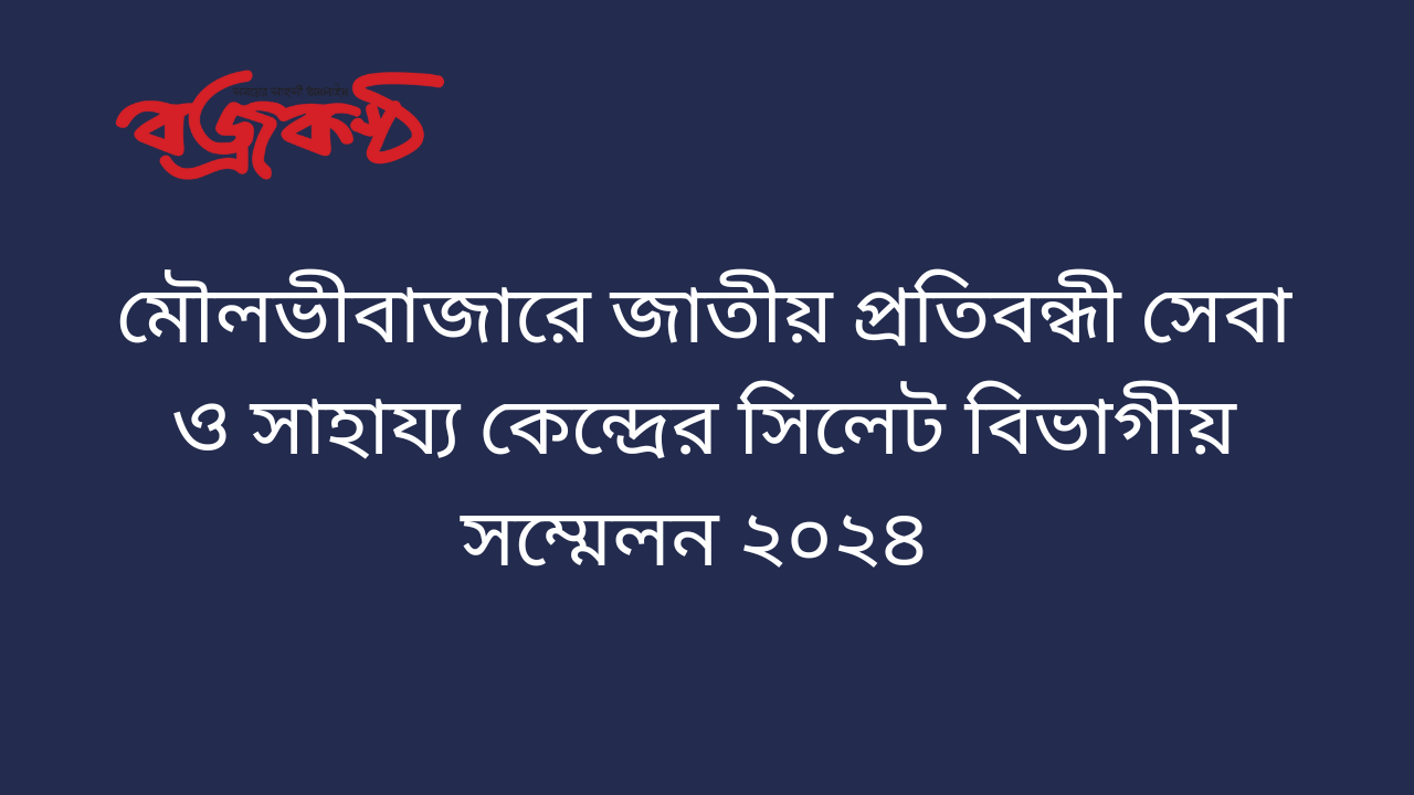 মৌলভীবাজারে জাতীয় প্রতিবন্ধী সেবা ও সাহায্য কেন্দ্রের সিলেট বিভাগীয় সম্মেলন ২০২৪