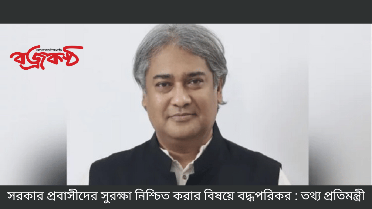 সরকার প্রবাসীদের সুরক্ষা নিশ্চিত করার বিষয়ে বদ্ধপরিকর : তথ্য প্রতিমন্ত্রী