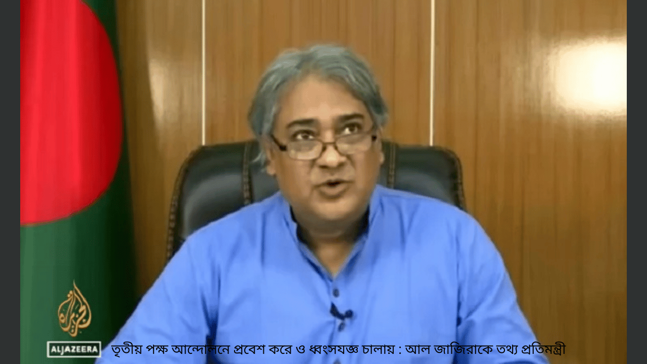 তৃতীয় পক্ষ আন্দোলনে প্রবেশ করে ও ধ্বংসযজ্ঞ চালায় : আল জাজিরাকে তথ্য প্রতিমন্ত্রী