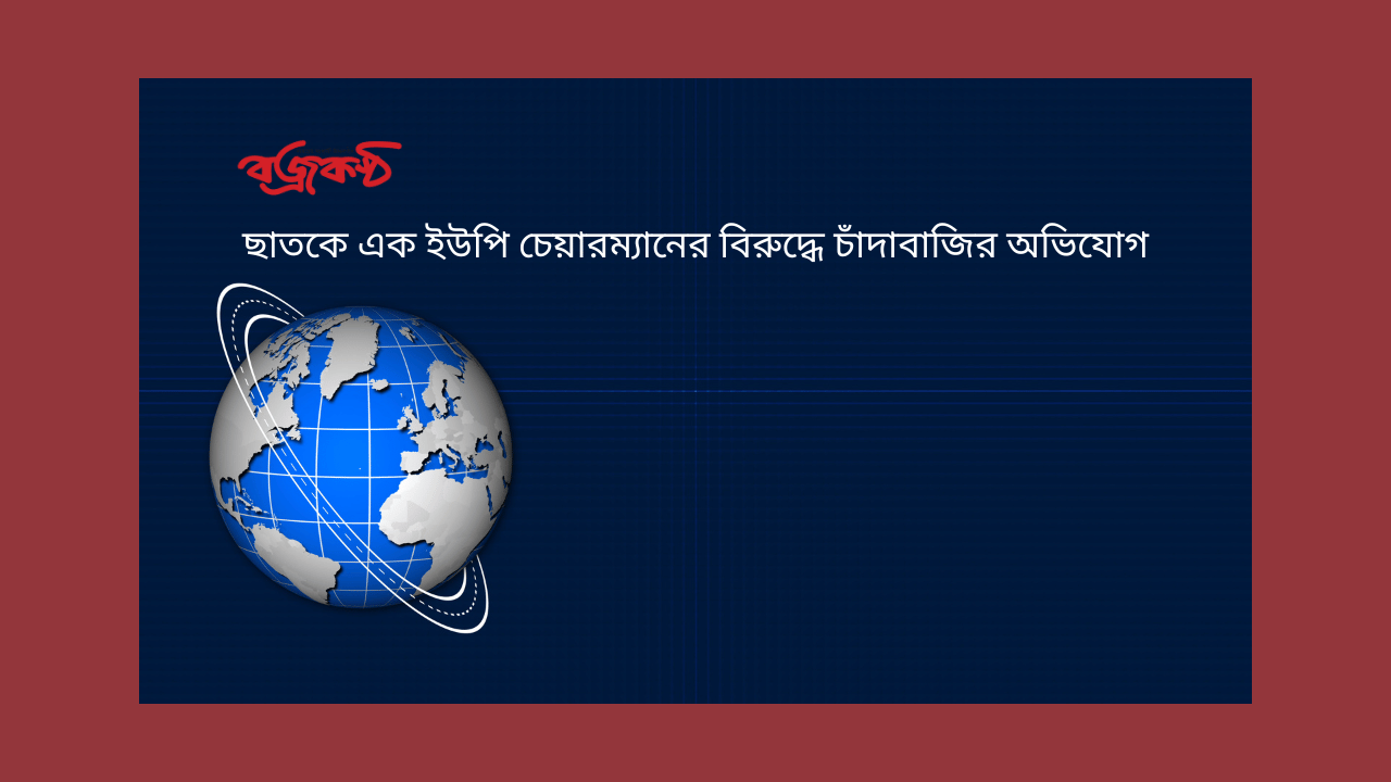 ছাতকে এক ইউপি চেয়ারম্যানের বিরুদ্ধে চাঁদাবাজির অভিযোগ