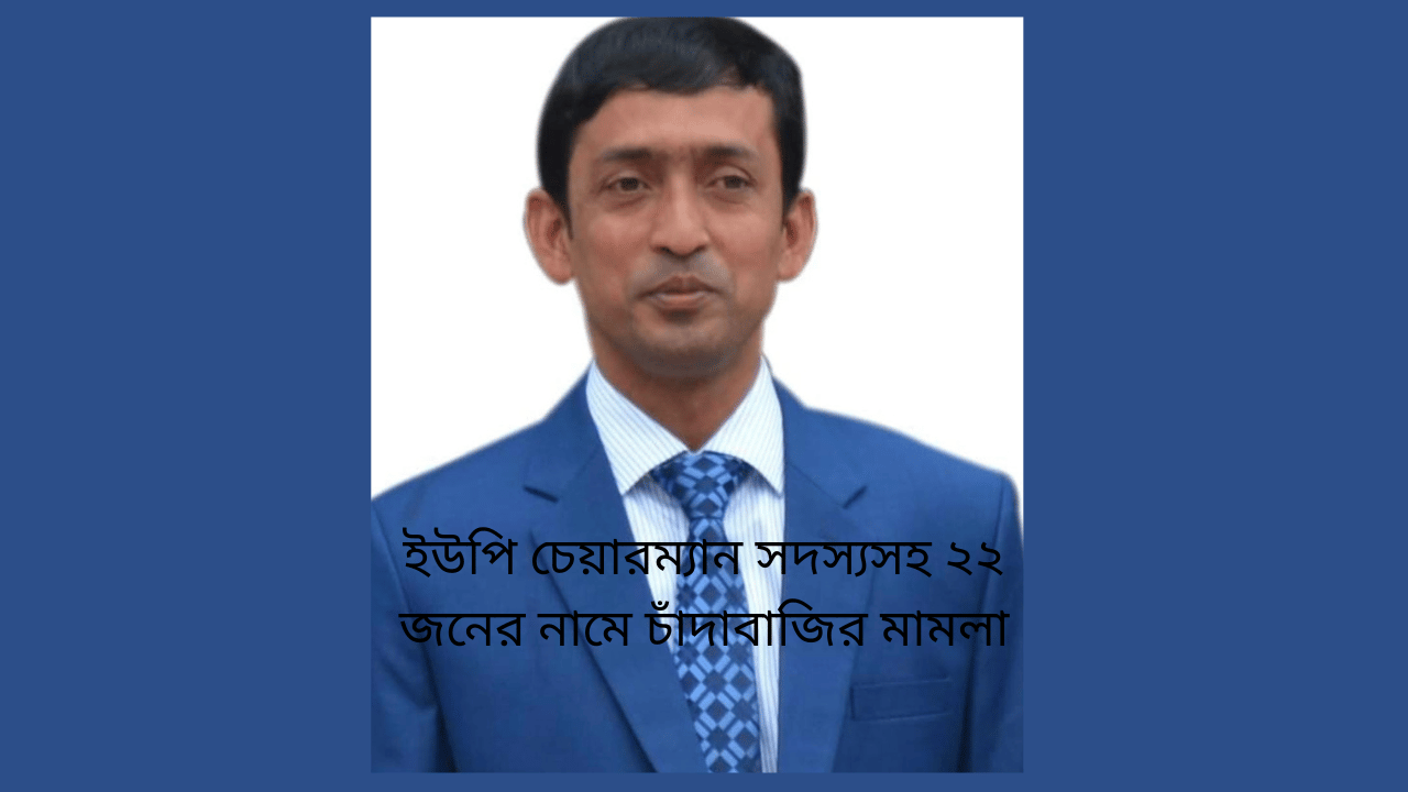 ইউপি চেয়ারম্যান সদস‌্যসহ ২২ জ‌নের না‌মে চাঁদাবাজির মামলা