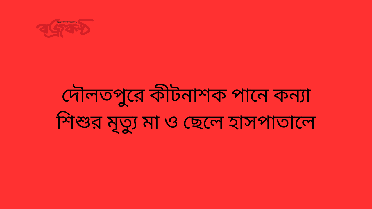 দৌলতপুরে কীটনাশক পানে কন্যা শিশুর মৃত্যু মা ও ছেলে হাসপাতালে