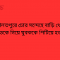 দৌলতপুরে চোর সন্দেহে বাড়ি থেকে ডেকে নিয়ে যুবককে পিটিয়ে হত্যা