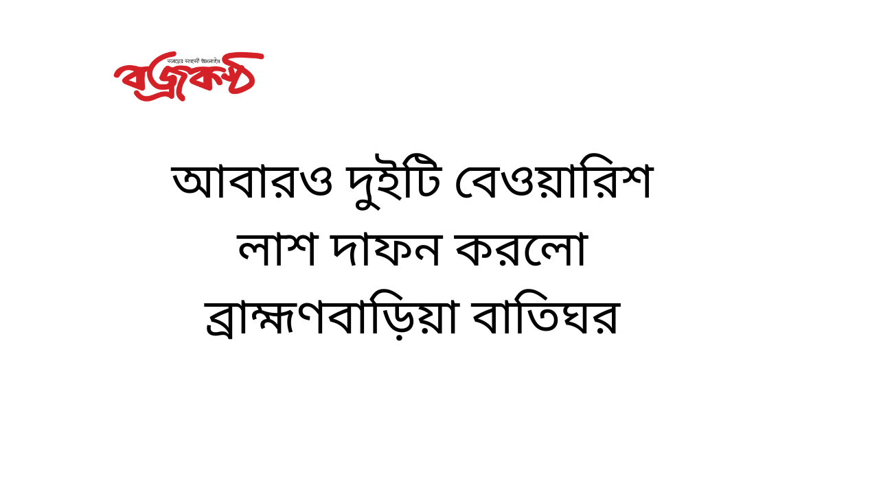 আবারও দুইটি বেওয়ারিশ লাশ দাফন করলো ব্রাহ্মণবাড়িয়া বাতিঘর