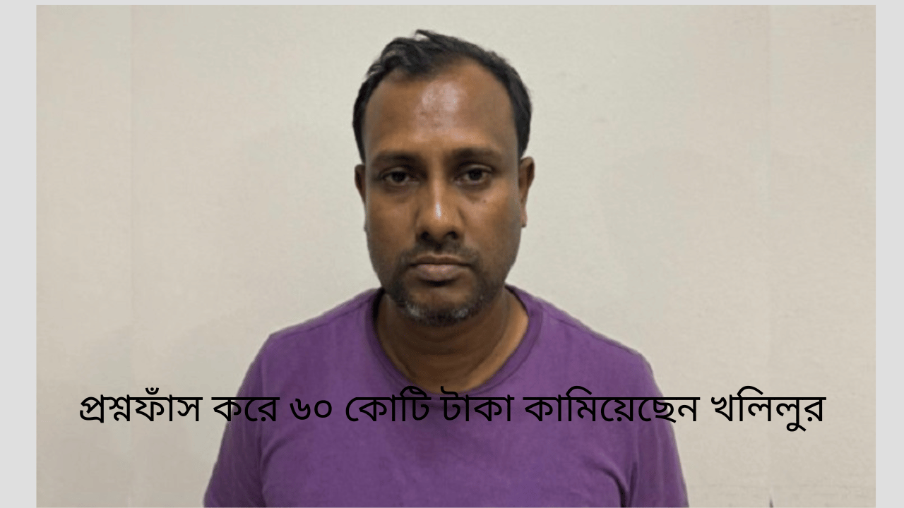 প্রশ্নফাঁস করে ৬০ কোটি টাকা কামিয়েছেন খলিলুর