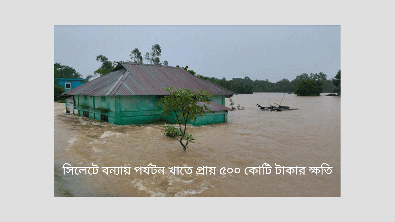 সিলেটে বন্যায় পর্যটন খাতে প্রায় ৫০০ কোটি টাকার ক্ষতি