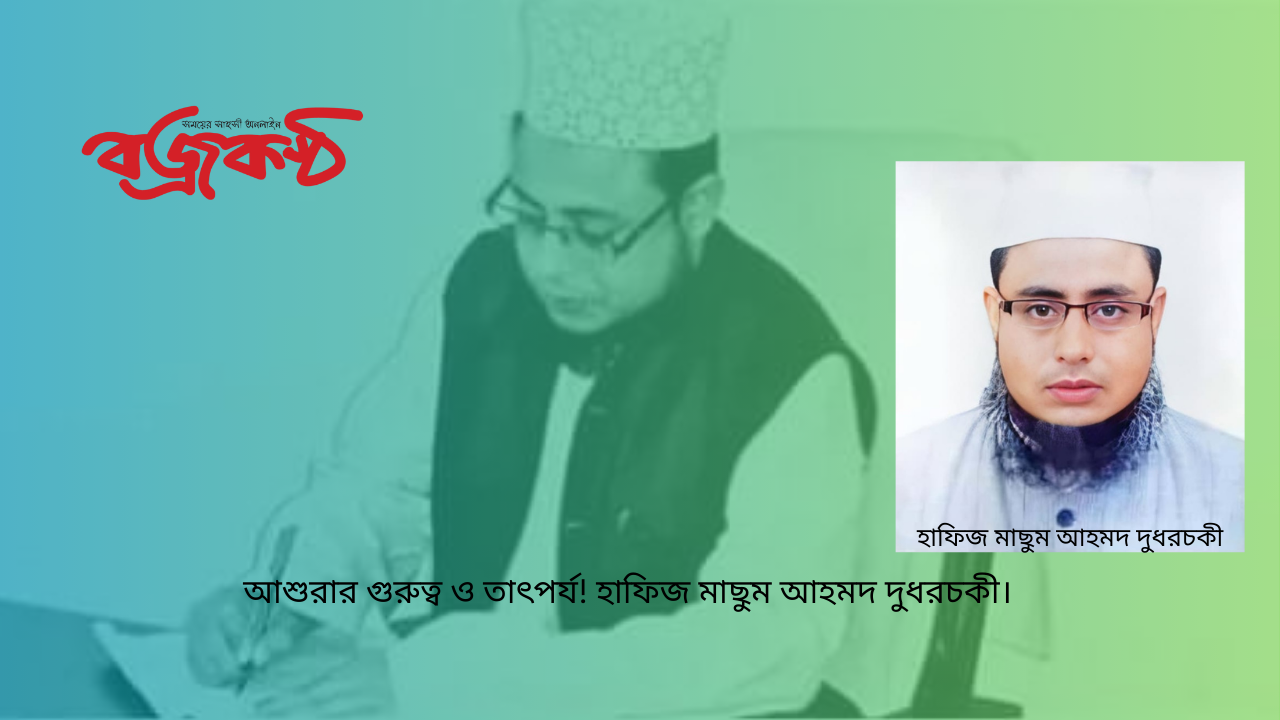 আশুরার গুরুত্ব ও তাৎপর্য! হাফিজ মাছুম আহমদ দুধরচকী।