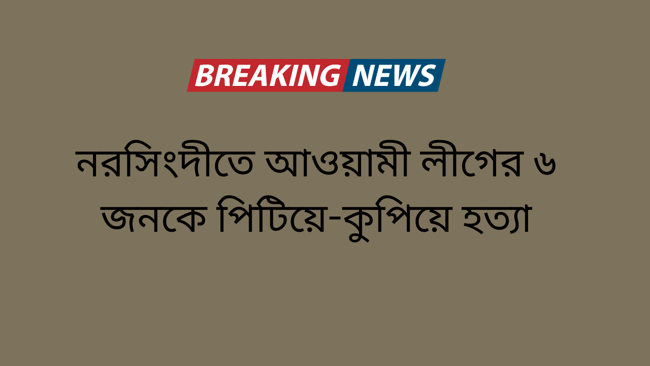 নরসিংদীতে আওয়ামী লীগের ৬ জনকে পিটিয়ে-কুপিয়ে হত্যা