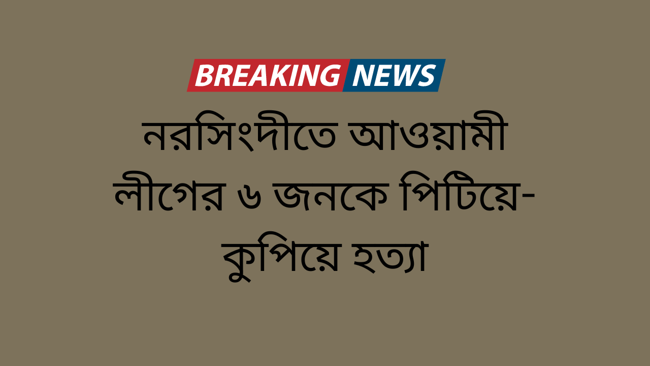 নরসিংদীতে আওয়ামী লীগের ৬ জনকে পিটিয়ে-কুপিয়ে হত্যা