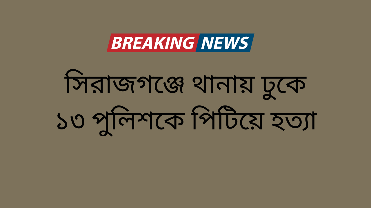 সিরাজগঞ্জে থানায় ঢুকে ১৩ পুলিশকে পিটিয়ে হত্যা