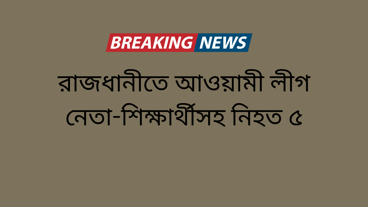 রাজধানীতে আওয়ামী লীগ নেতা-শিক্ষার্থীসহ নিহত ৫