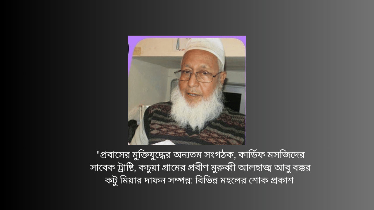 “প্রবাসের মুক্তিযুদ্ধের অন্যতম সংগঠক, কার্ডিফ মসজিদের সাবেক ট্রাষ্টি, কচুয়া গ্রামের প্রবীণ মুরুব্বী আলহাজ্ব আবু বক্কর কটু মিয়ার দাফন সম্পন্ন: বিভিন্ন মহলের শোক প্রকাশ ;