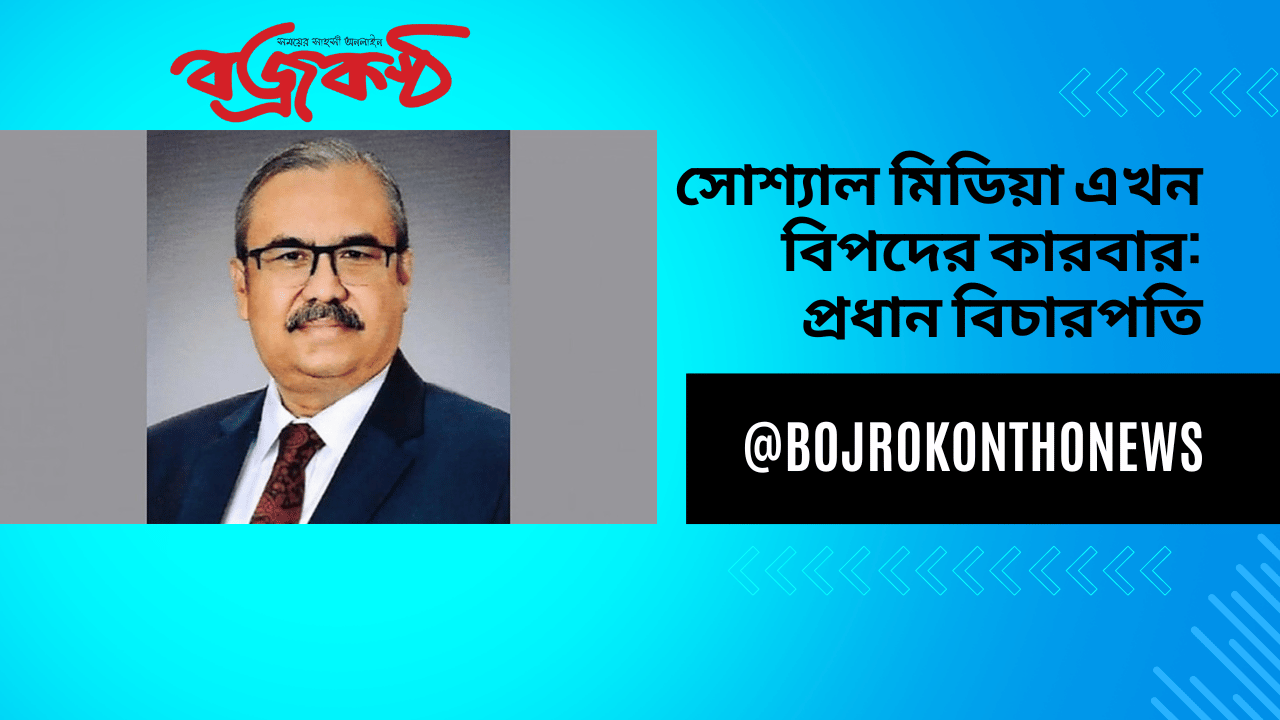 সোশ্যাল মিডিয়া এখন বিপদের কারবার: প্রধান বিচারপতি