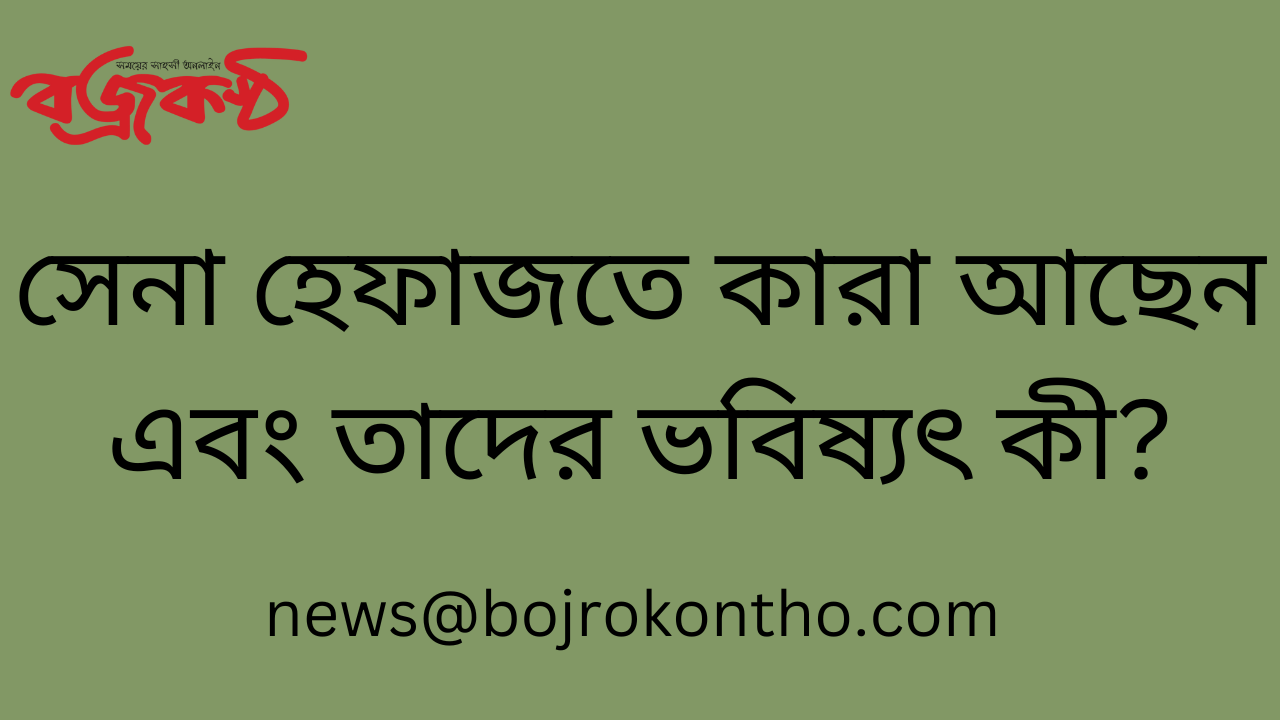 সেনা হেফাজতে কারা আছেন এবং তাদের ভবিষ্যৎ কী? - সংবাদ সূত্র: