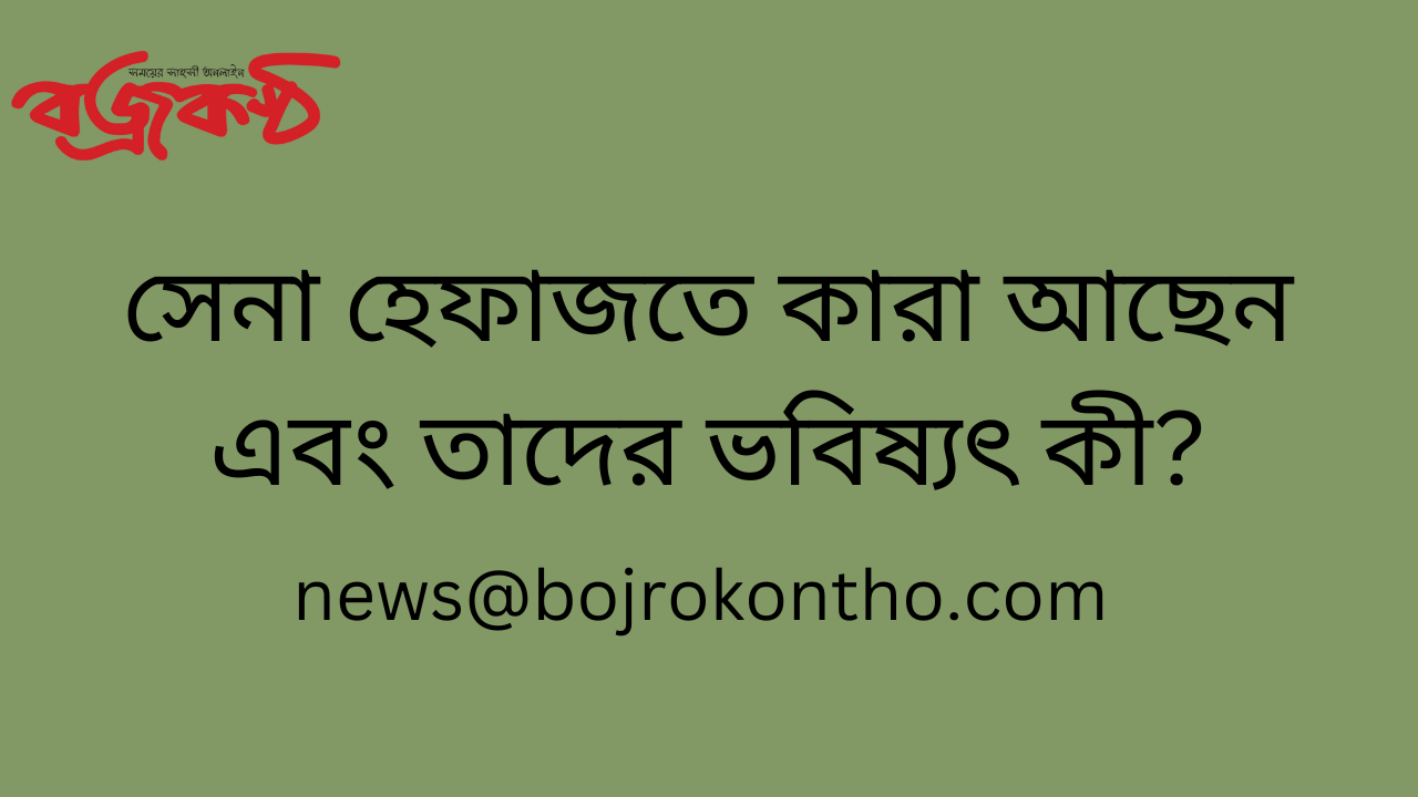 সেনা হেফাজতে কারা আছেন এবং তাদের ভবিষ্যৎ কী?