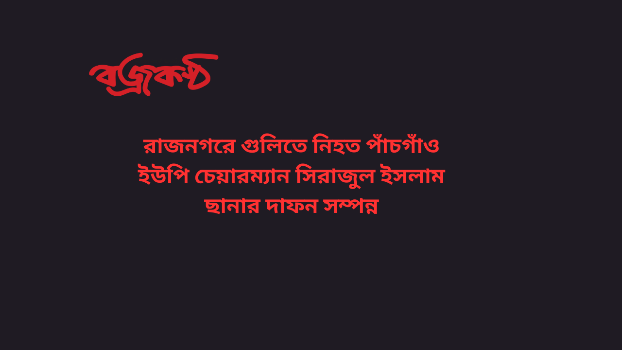 রাজনগরে গুলিতে নিহত পাঁচগাঁও ইউপি চেয়ারম্যান সিরাজুল ইসলাম ছানার দাফন সম্পন্ন