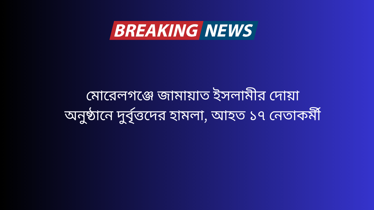 মোরেলগঞ্জে জামায়াত ইসলামীর দোয়া অনুষ্ঠানে দুর্বৃত্তদের হামলা, আহত ১৭ নেতাকর্মী