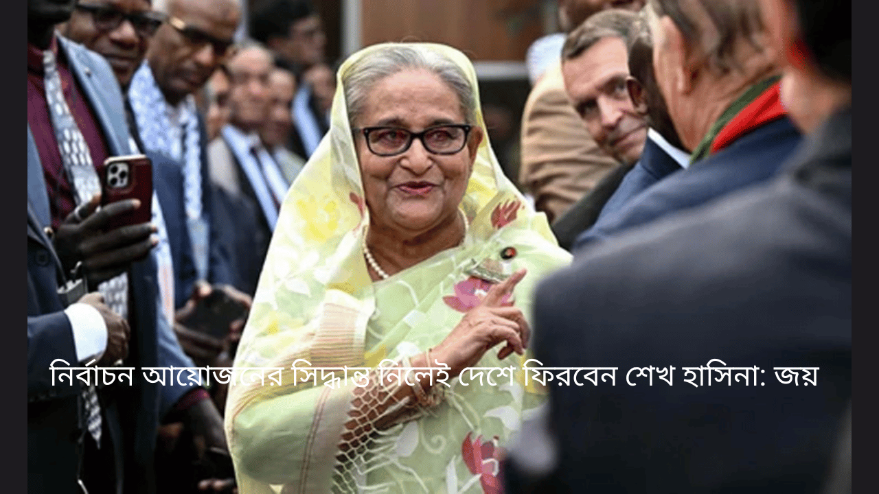 নির্বাচন আয়োজনের সিদ্ধান্ত নিলেই দেশে ফিরবেন শেখ হাসিনা: জয়