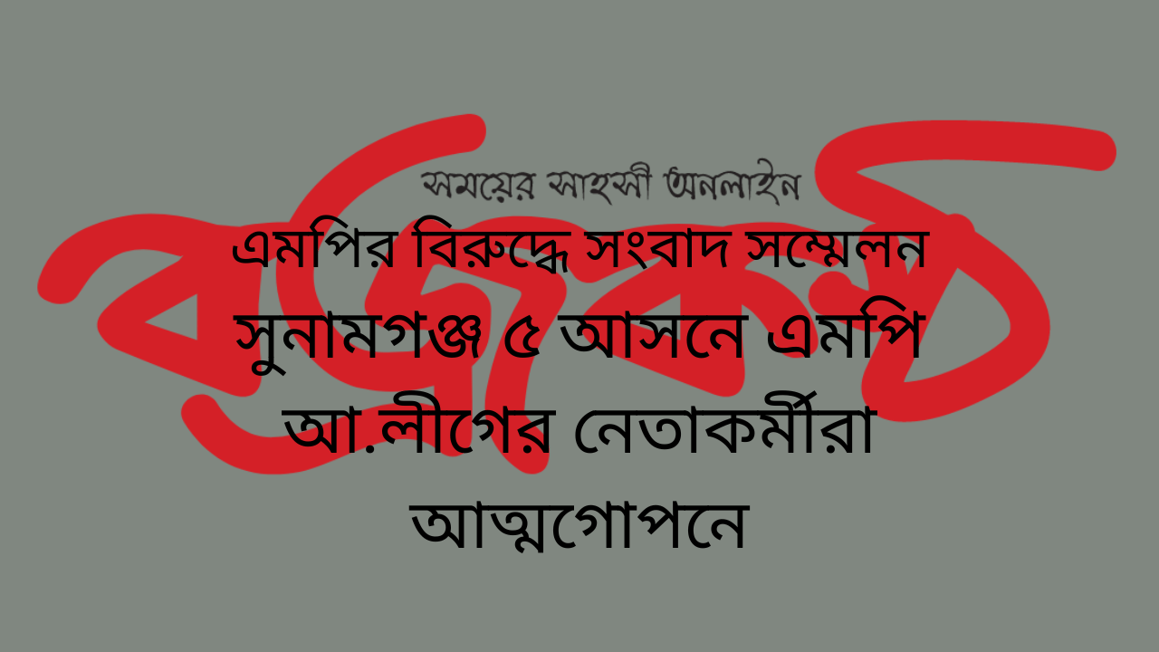 এম‌পির বিরু‌দ্ধে সংবাদ স‌ম্মেলন সুনামগঞ্জ ৫ আস‌নে এমপি আ.লীগের নেতাকর্মীরা আত্মগোপনে