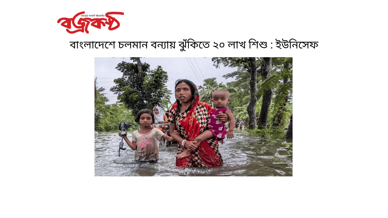 বাংলাদেশে চলমান বন্যায় ঝুঁকিতে ২০ লাখ শিশু : ইউনিসেফ