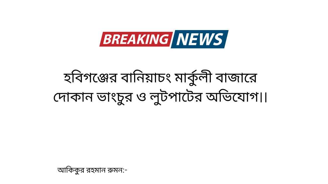 হবিগঞ্জের বানিয়াচং মার্কুলী বাজারে দোকান ভাংচুর ও লুটপাটের অভিযোগ।।