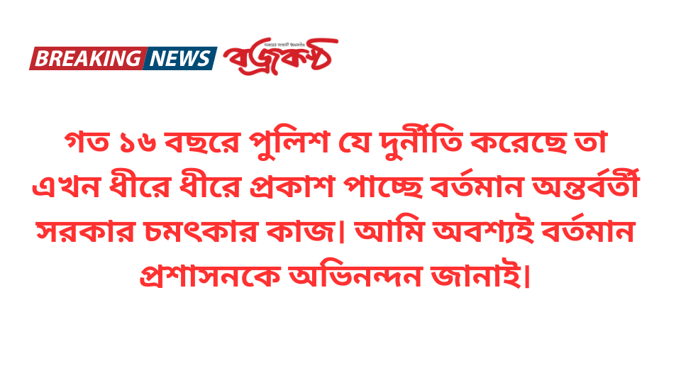 গত ১৬ বছরে পুলিশ যে দুর্নীতি করেছে তা এখন ধীরে ধীরে প্রকাশ পাচ্ছে বর্তমান অন্তর্বর্তী সরকার চমৎকার কাজ। আমি অবশ্যই বর্তমান প্রশাসনকে অভিনন্দন জানাই।