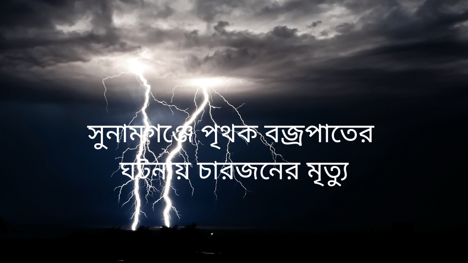 সুনামগঞ্জে পৃথক বজ্রপাতের  ঘটনায় চারজনের মৃত্যু