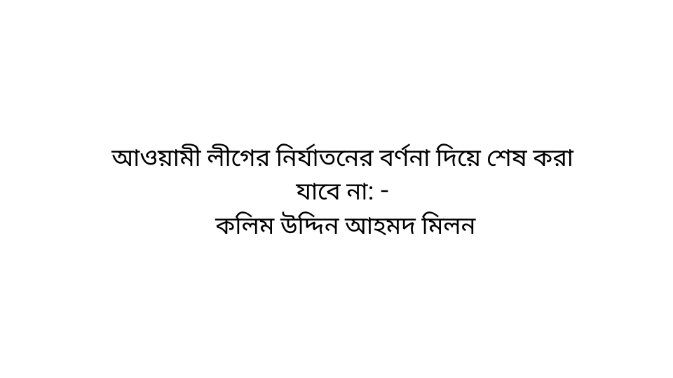 আওয়ামী লীগের নির্যাতনের বর্ণনা দিয়ে শেষ করা যাবে না: - কলিম উদ্দিন আহমদ মিলন