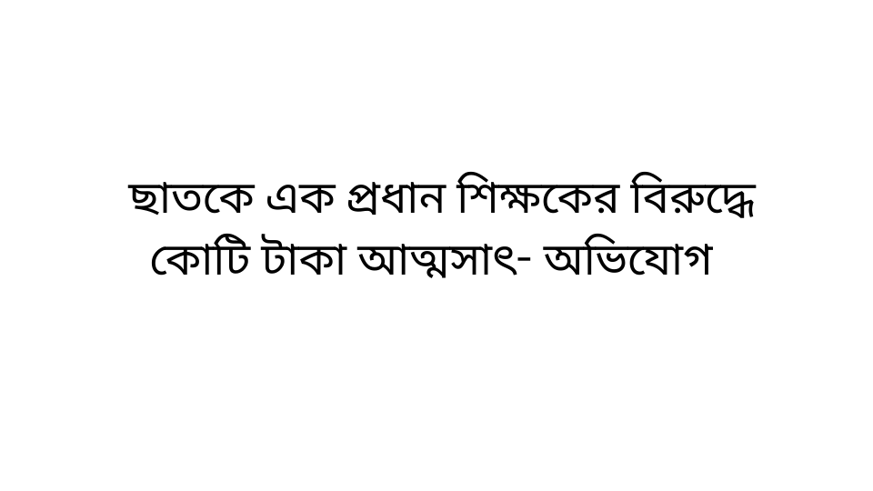 ছাতকে এক প্রধান শিক্ষকের বিরুদ্ধে  কোটি টাকা আত্মসাৎ - অভিযোগ