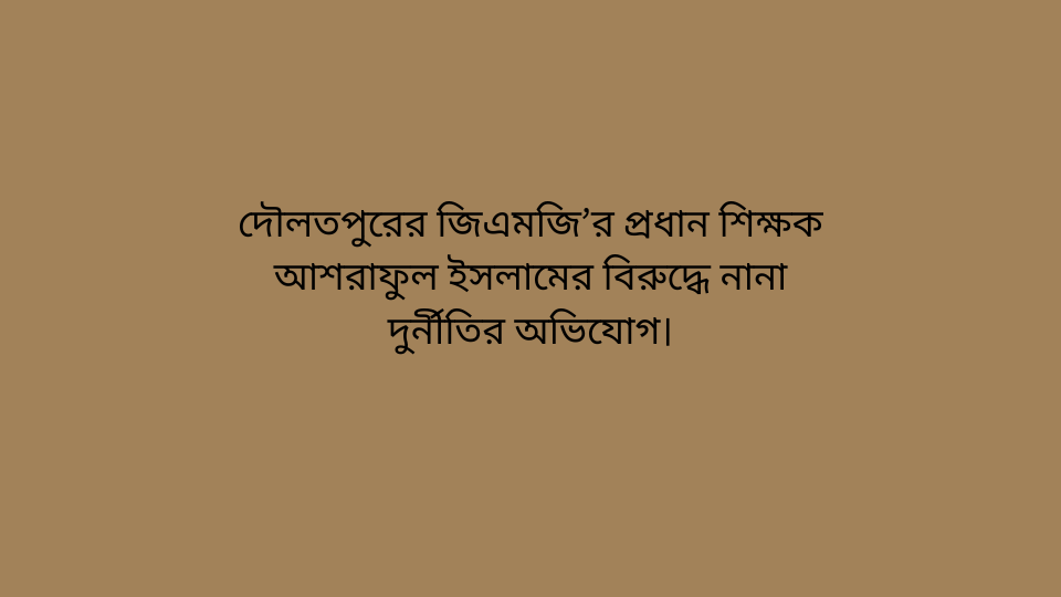 দৌলতপুরের জিএমজি’র প্রধান শিক্ষক আশরাফুল ইসলামের বিরুদ্ধে নানা দুর্নীতির অভিযোগ।