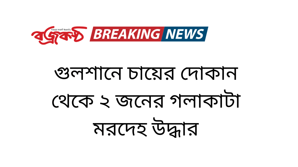 গুলশানে চায়ের দোকান থেকে ২ জনের গলাকাটা মরদেহ উদ্ধার