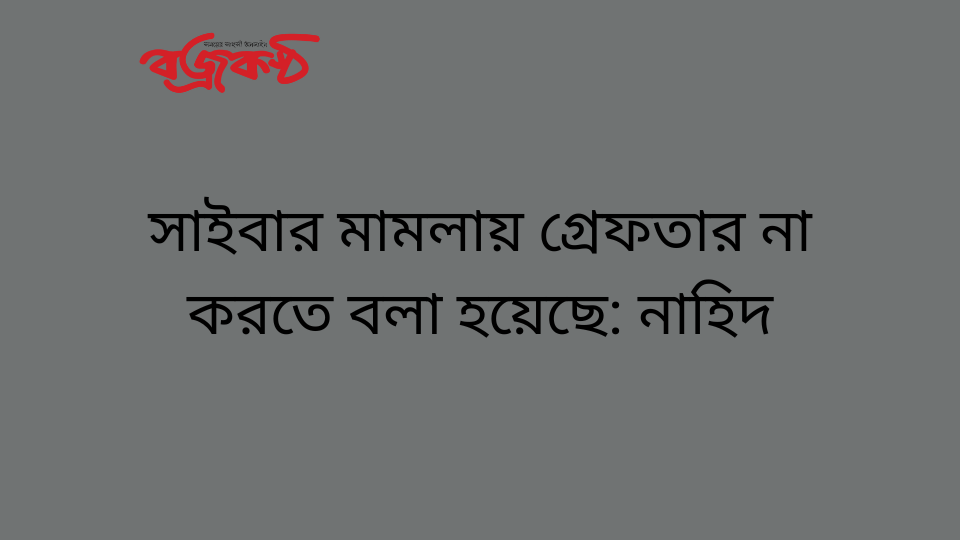 সাইবার মামলায় গ্রেফতার না করতে বলা হয়েছে: নাহিদ