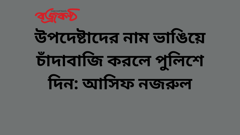 উপদেষ্টাদের নাম ভাঙিয়ে চাঁদাবাজি করলে পুলিশে দিন: আসিফ নজরুল