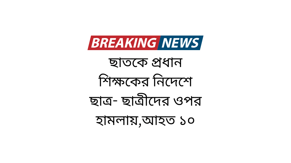 ছাতকে প্রধান শিক্ষকের নিদেশে ছাত্র- ছাত্রীদের ওপর হামলায়,আহত ১০