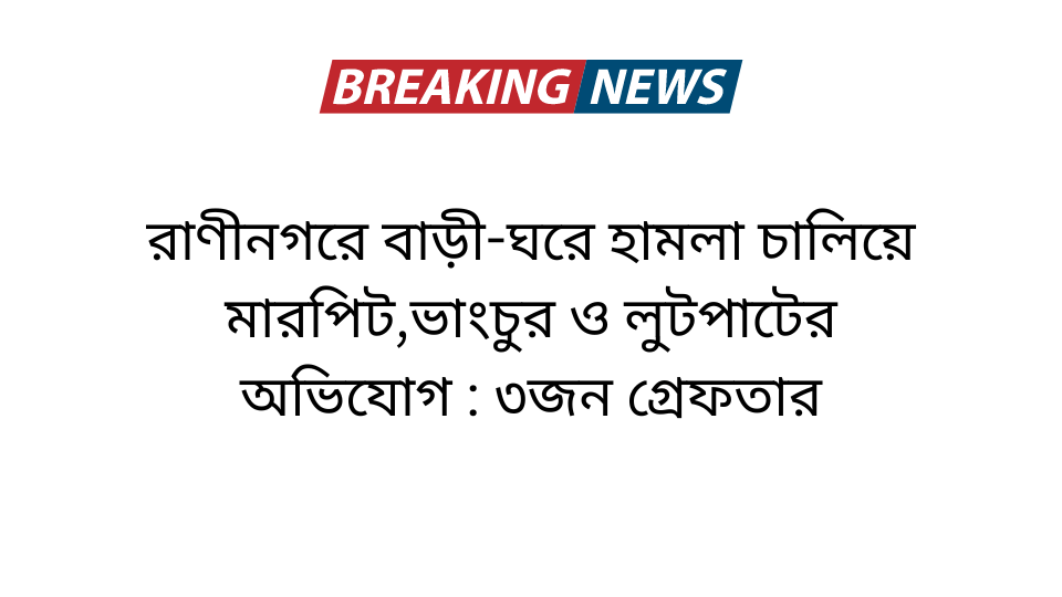 রাণীনগরে বাড়ী-ঘরে হামলা চালিয়ে মারপিট,ভাংচুর ও লুটপাটের অভিযোগ : ৩জন গ্রেফতার