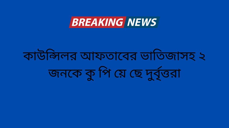 কাউন্সিলর আফতাবের ভাতিজাসহ ২ জনকে কু পি য়ে ছে দুর্বৃত্তরা