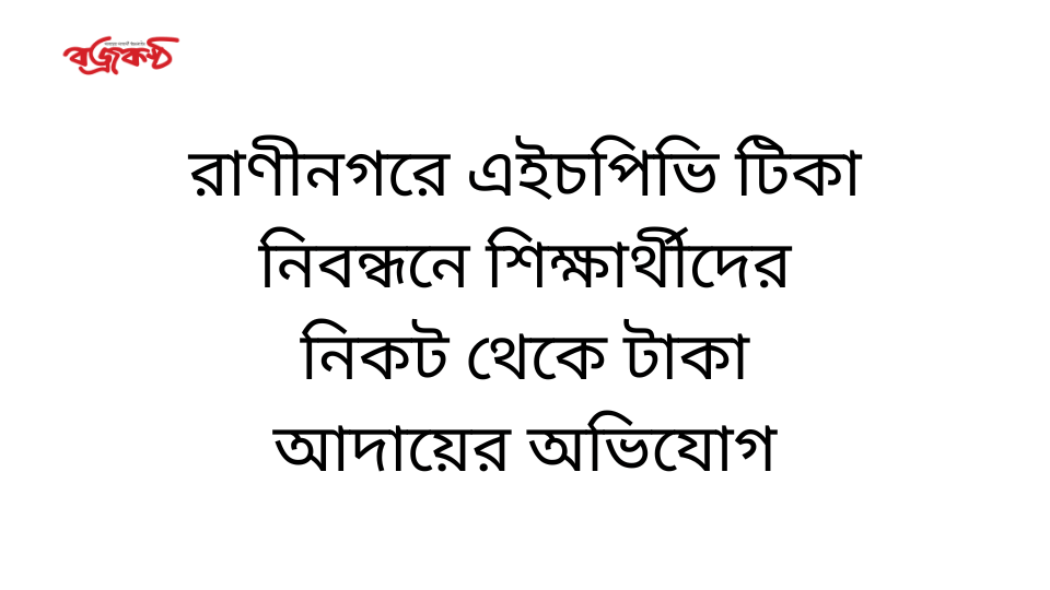 রাণীনগরে এইচপিভি টিকা নিবন্ধনে শিক্ষার্থীদের নিকট থেকে টাকা আদায়ের অভিযোগ